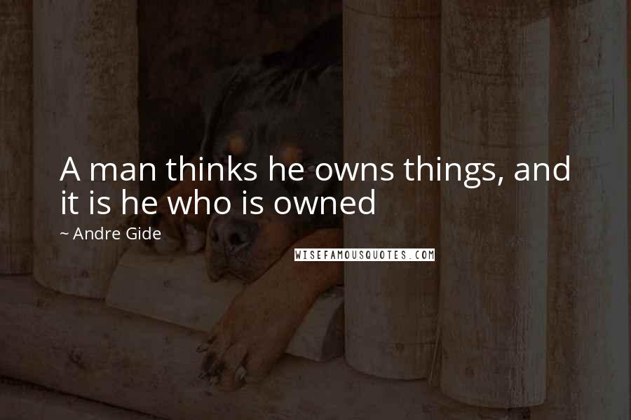 Andre Gide Quotes: A man thinks he owns things, and it is he who is owned