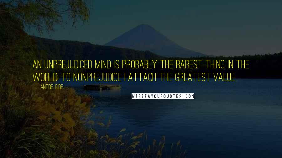 Andre Gide Quotes: An unprejudiced mind is probably the rarest thing in the world; to nonprejudice I attach the greatest value.