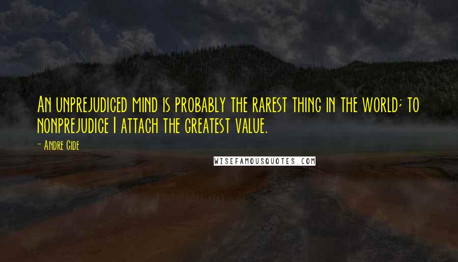 Andre Gide Quotes: An unprejudiced mind is probably the rarest thing in the world; to nonprejudice I attach the greatest value.