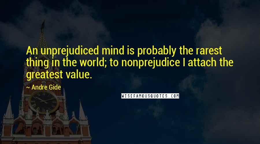 Andre Gide Quotes: An unprejudiced mind is probably the rarest thing in the world; to nonprejudice I attach the greatest value.