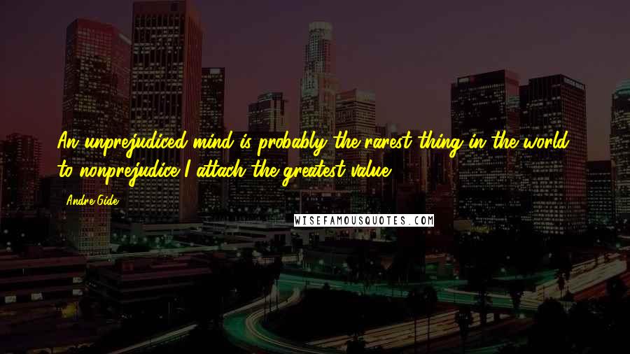 Andre Gide Quotes: An unprejudiced mind is probably the rarest thing in the world; to nonprejudice I attach the greatest value.