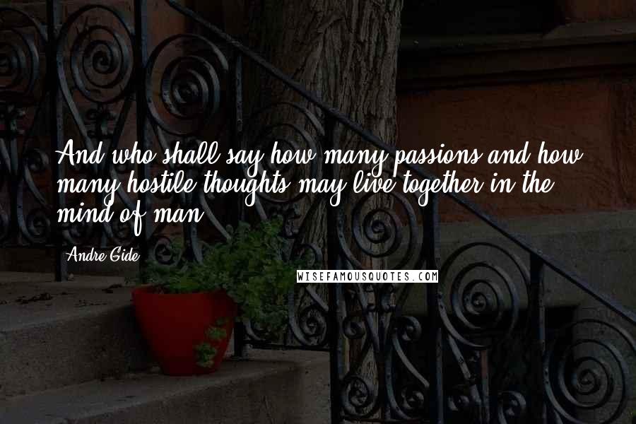 Andre Gide Quotes: And who shall say how many passions and how many hostile thoughts may live together in the mind of man?