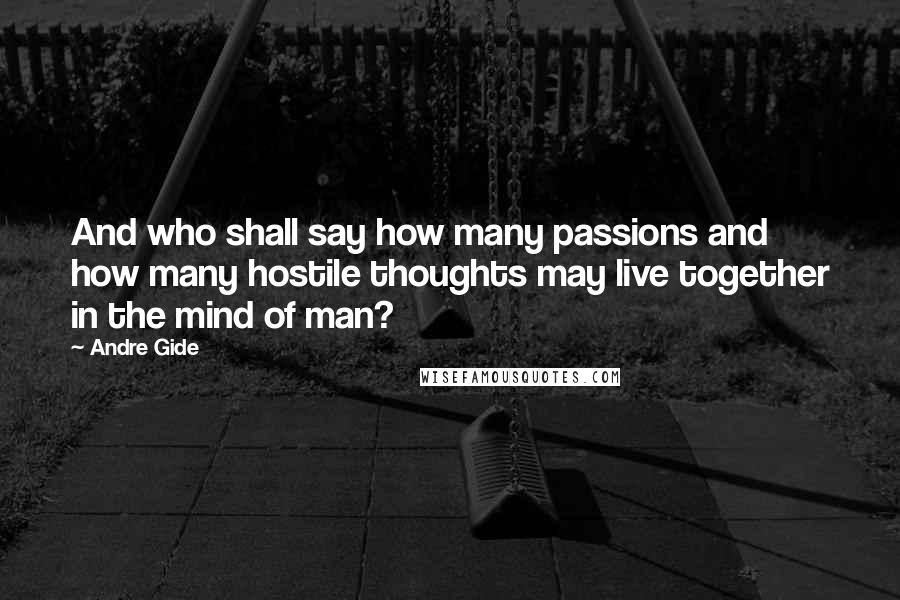 Andre Gide Quotes: And who shall say how many passions and how many hostile thoughts may live together in the mind of man?