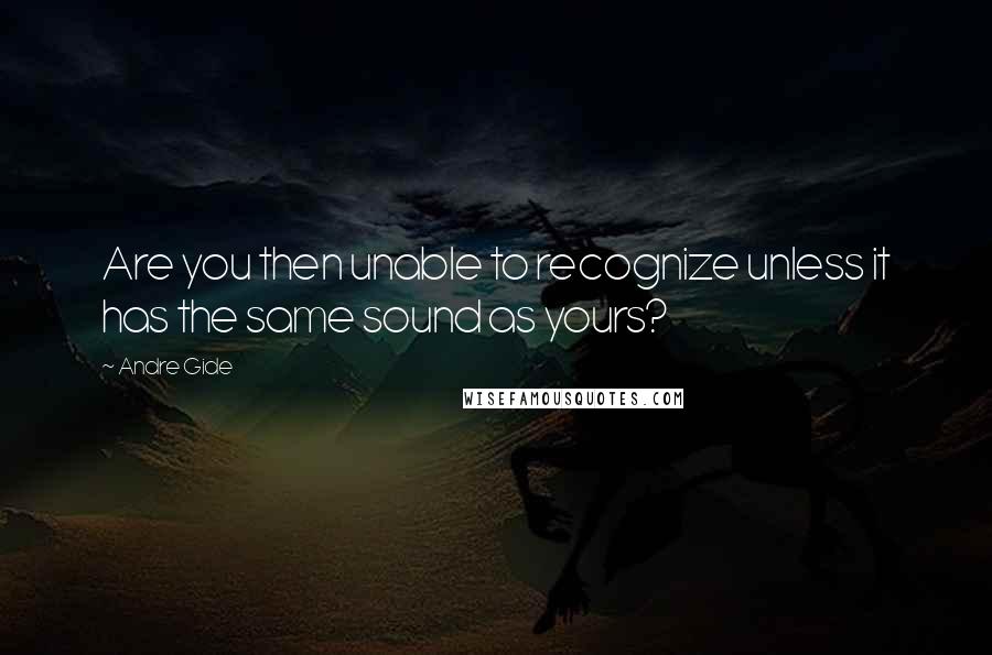Andre Gide Quotes: Are you then unable to recognize unless it has the same sound as yours?