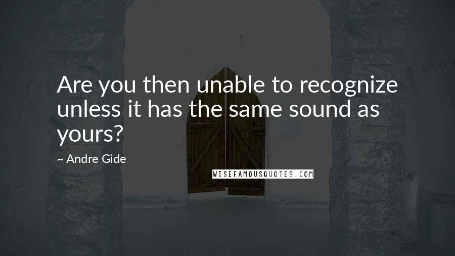 Andre Gide Quotes: Are you then unable to recognize unless it has the same sound as yours?