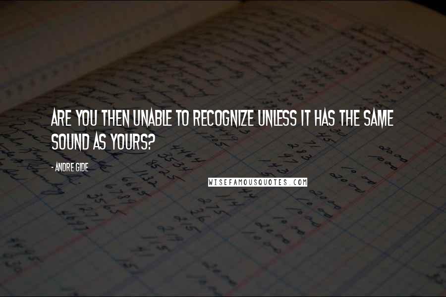 Andre Gide Quotes: Are you then unable to recognize unless it has the same sound as yours?