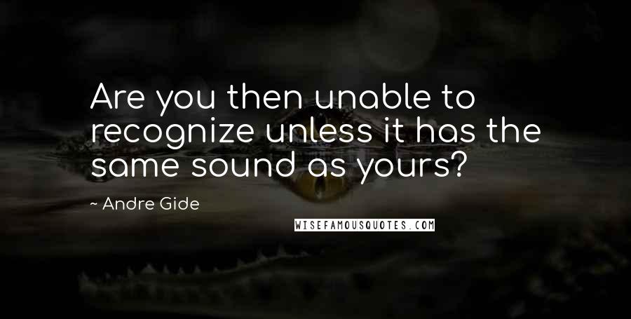 Andre Gide Quotes: Are you then unable to recognize unless it has the same sound as yours?