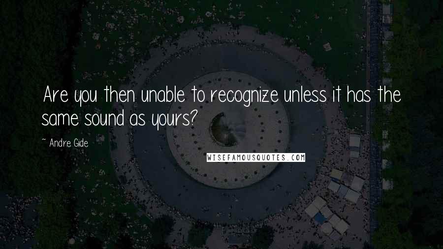 Andre Gide Quotes: Are you then unable to recognize unless it has the same sound as yours?
