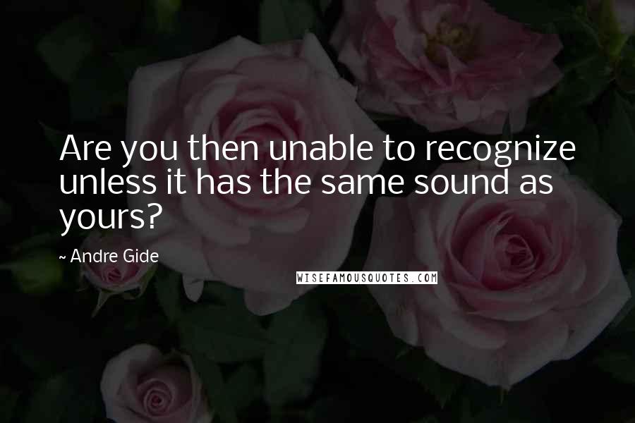Andre Gide Quotes: Are you then unable to recognize unless it has the same sound as yours?