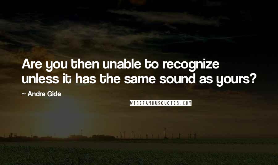 Andre Gide Quotes: Are you then unable to recognize unless it has the same sound as yours?