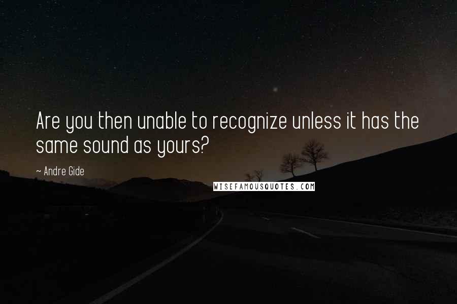 Andre Gide Quotes: Are you then unable to recognize unless it has the same sound as yours?