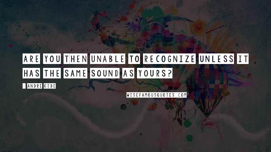 Andre Gide Quotes: Are you then unable to recognize unless it has the same sound as yours?