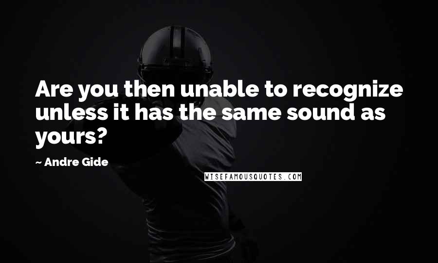 Andre Gide Quotes: Are you then unable to recognize unless it has the same sound as yours?