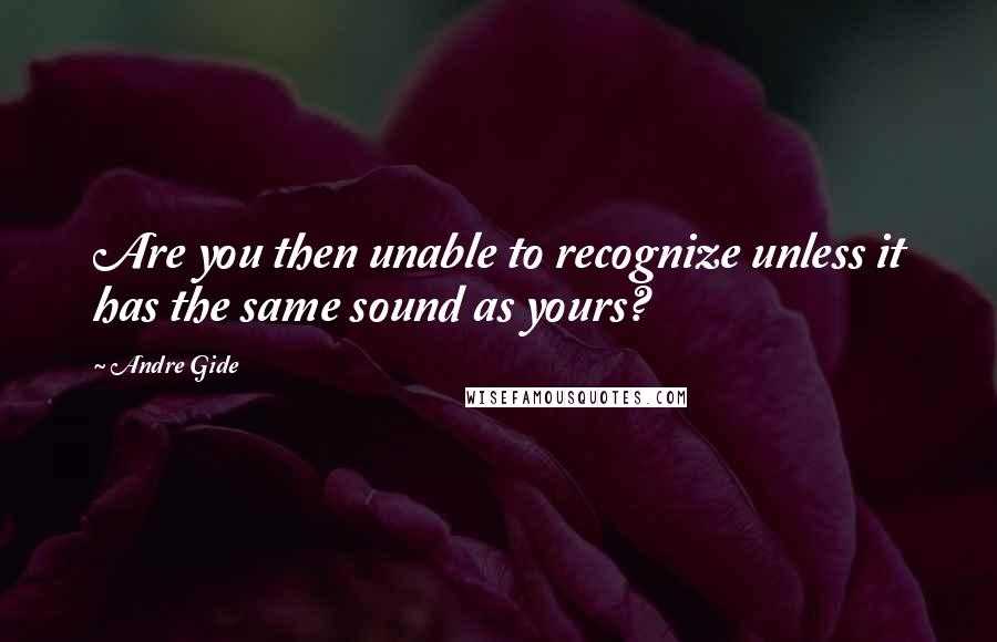 Andre Gide Quotes: Are you then unable to recognize unless it has the same sound as yours?
