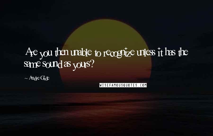 Andre Gide Quotes: Are you then unable to recognize unless it has the same sound as yours?
