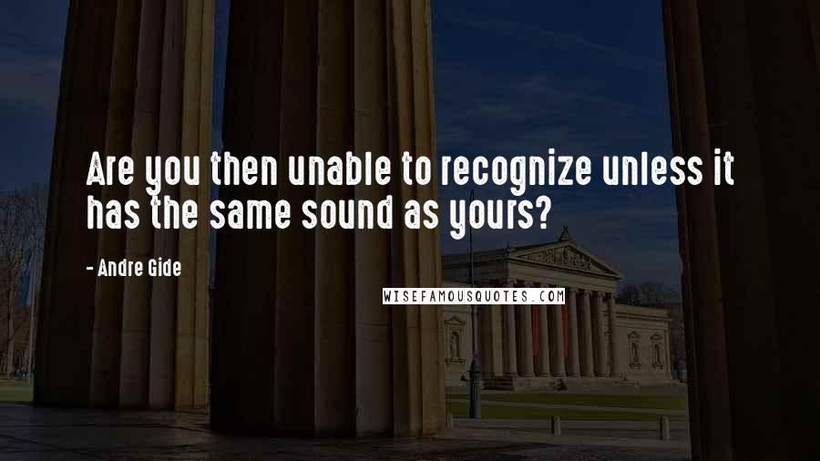 Andre Gide Quotes: Are you then unable to recognize unless it has the same sound as yours?