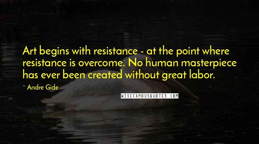 Andre Gide Quotes: Art begins with resistance - at the point where resistance is overcome. No human masterpiece has ever been created without great labor.