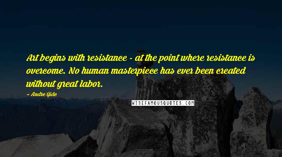 Andre Gide Quotes: Art begins with resistance - at the point where resistance is overcome. No human masterpiece has ever been created without great labor.