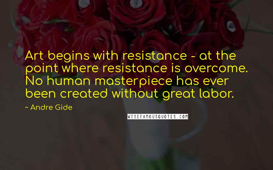 Andre Gide Quotes: Art begins with resistance - at the point where resistance is overcome. No human masterpiece has ever been created without great labor.