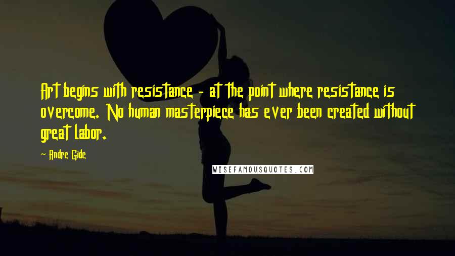 Andre Gide Quotes: Art begins with resistance - at the point where resistance is overcome. No human masterpiece has ever been created without great labor.