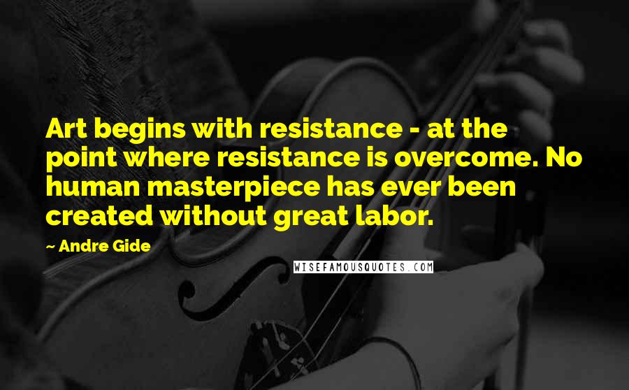 Andre Gide Quotes: Art begins with resistance - at the point where resistance is overcome. No human masterpiece has ever been created without great labor.