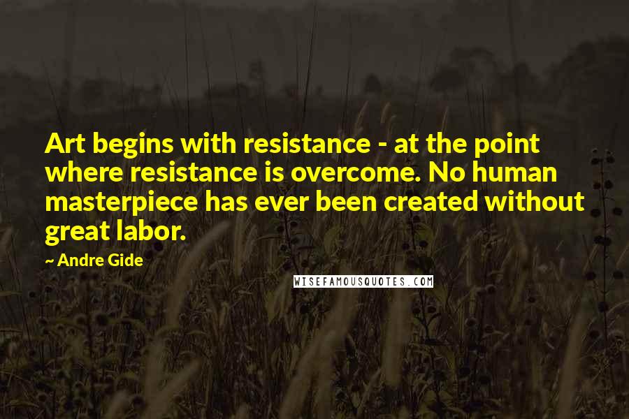 Andre Gide Quotes: Art begins with resistance - at the point where resistance is overcome. No human masterpiece has ever been created without great labor.