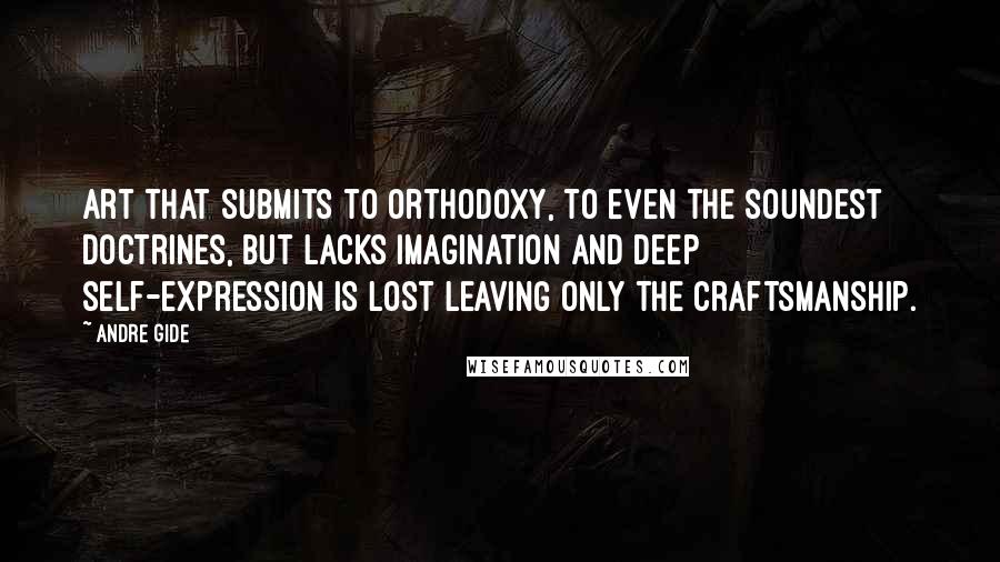 Andre Gide Quotes: Art that submits to orthodoxy, to even the soundest doctrines, but lacks imagination and deep self-expression is lost leaving only the craftsmanship.