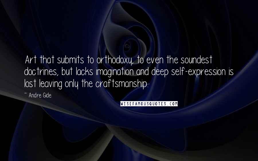 Andre Gide Quotes: Art that submits to orthodoxy, to even the soundest doctrines, but lacks imagination and deep self-expression is lost leaving only the craftsmanship.