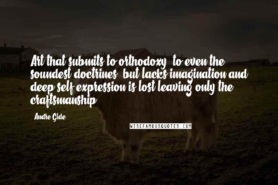 Andre Gide Quotes: Art that submits to orthodoxy, to even the soundest doctrines, but lacks imagination and deep self-expression is lost leaving only the craftsmanship.