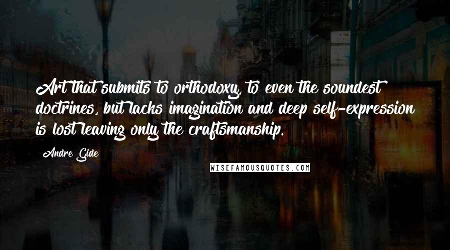 Andre Gide Quotes: Art that submits to orthodoxy, to even the soundest doctrines, but lacks imagination and deep self-expression is lost leaving only the craftsmanship.