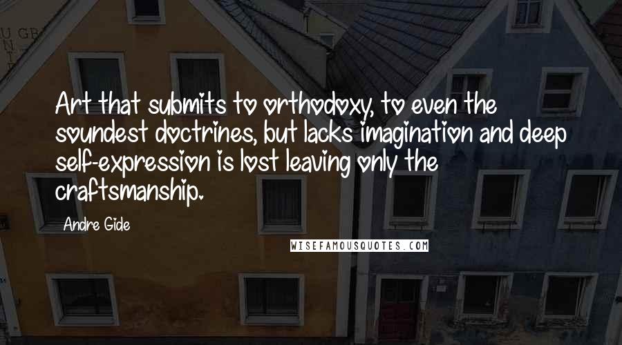 Andre Gide Quotes: Art that submits to orthodoxy, to even the soundest doctrines, but lacks imagination and deep self-expression is lost leaving only the craftsmanship.