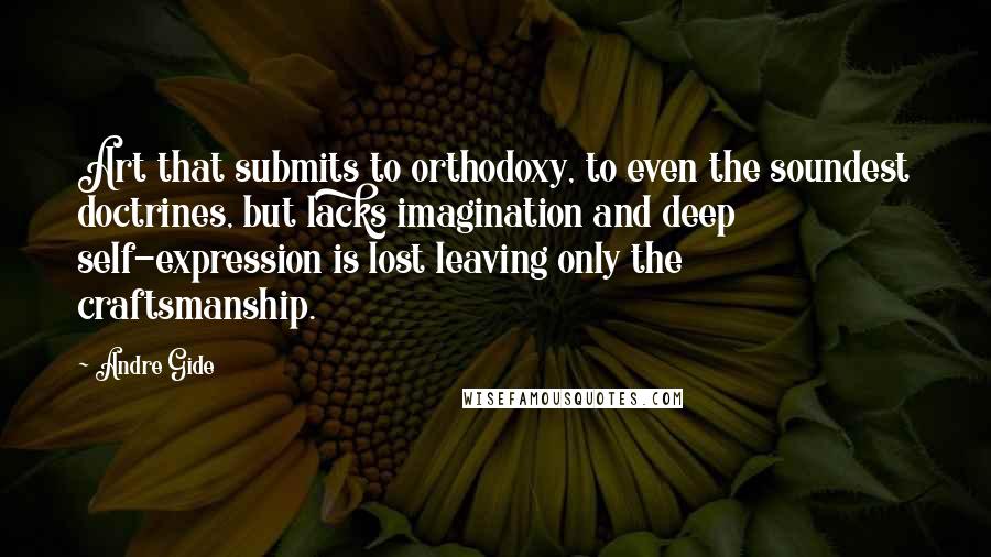 Andre Gide Quotes: Art that submits to orthodoxy, to even the soundest doctrines, but lacks imagination and deep self-expression is lost leaving only the craftsmanship.