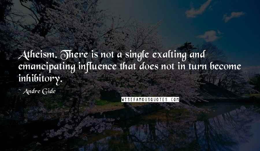 Andre Gide Quotes: Atheism. There is not a single exalting and emancipating influence that does not in turn become inhibitory.