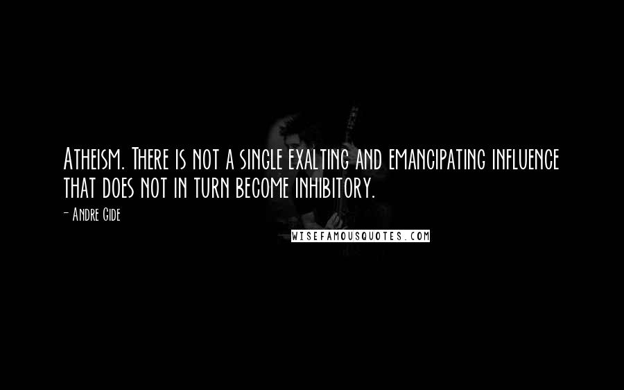 Andre Gide Quotes: Atheism. There is not a single exalting and emancipating influence that does not in turn become inhibitory.