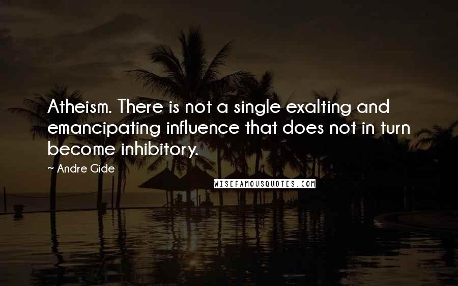 Andre Gide Quotes: Atheism. There is not a single exalting and emancipating influence that does not in turn become inhibitory.