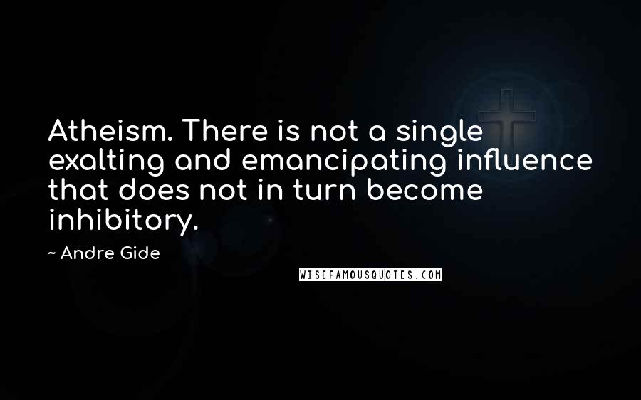Andre Gide Quotes: Atheism. There is not a single exalting and emancipating influence that does not in turn become inhibitory.