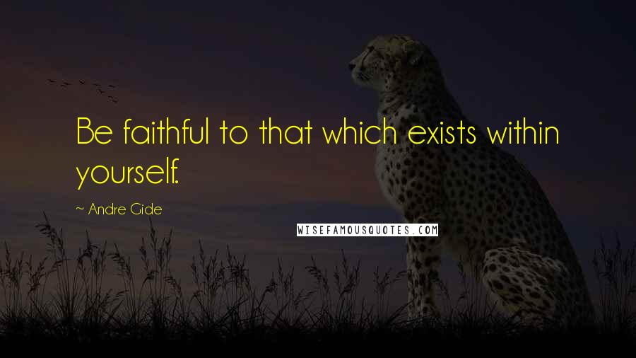 Andre Gide Quotes: Be faithful to that which exists within yourself.