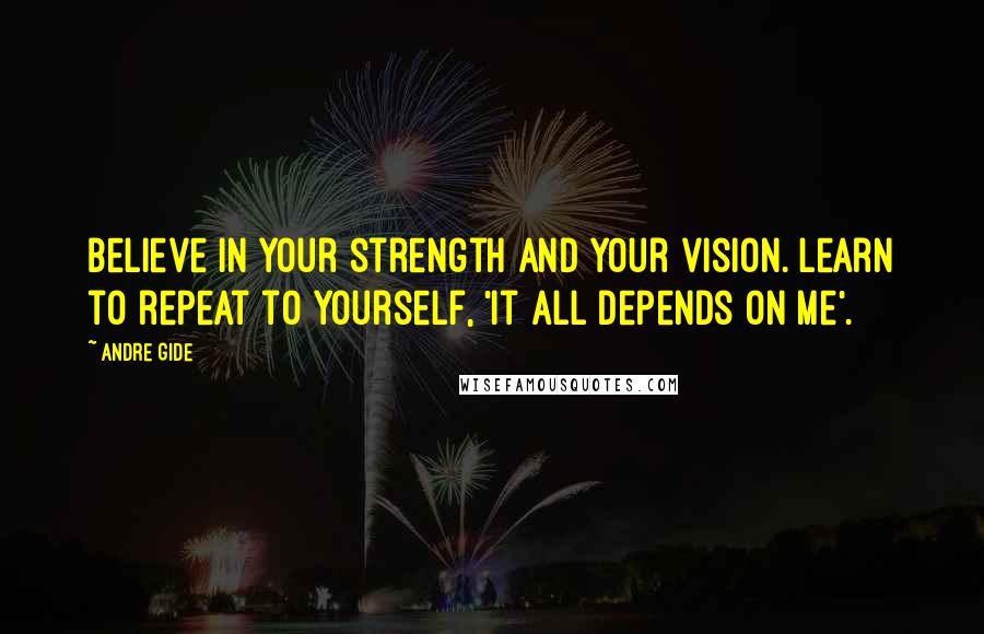 Andre Gide Quotes: Believe in your strength and your vision. Learn to repeat to yourself, 'It all depends on me'.