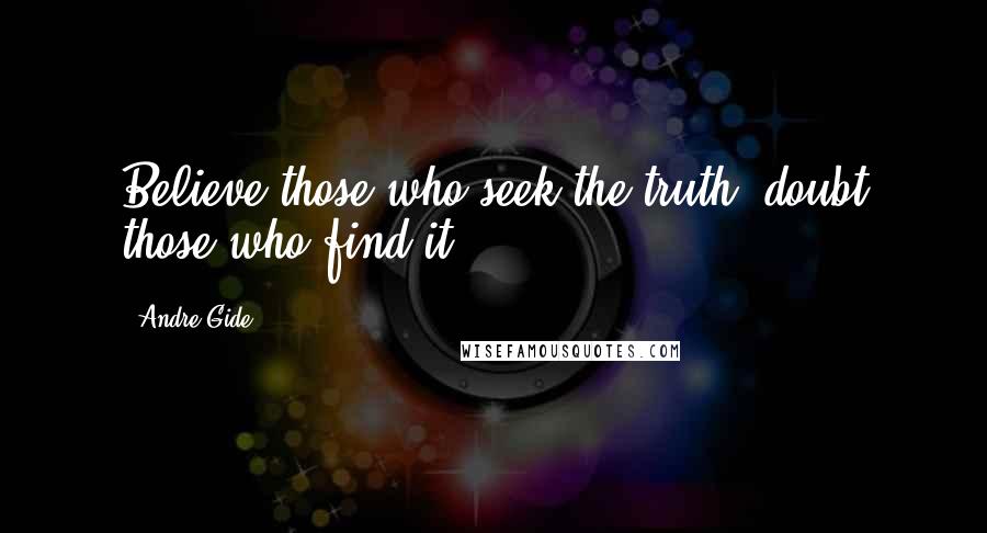 Andre Gide Quotes: Believe those who seek the truth, doubt those who find it.