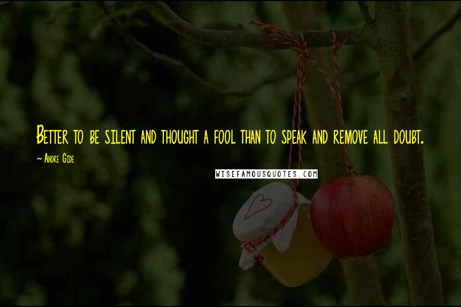 Andre Gide Quotes: Better to be silent and thought a fool than to speak and remove all doubt.