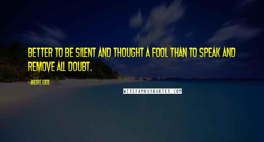 Andre Gide Quotes: Better to be silent and thought a fool than to speak and remove all doubt.