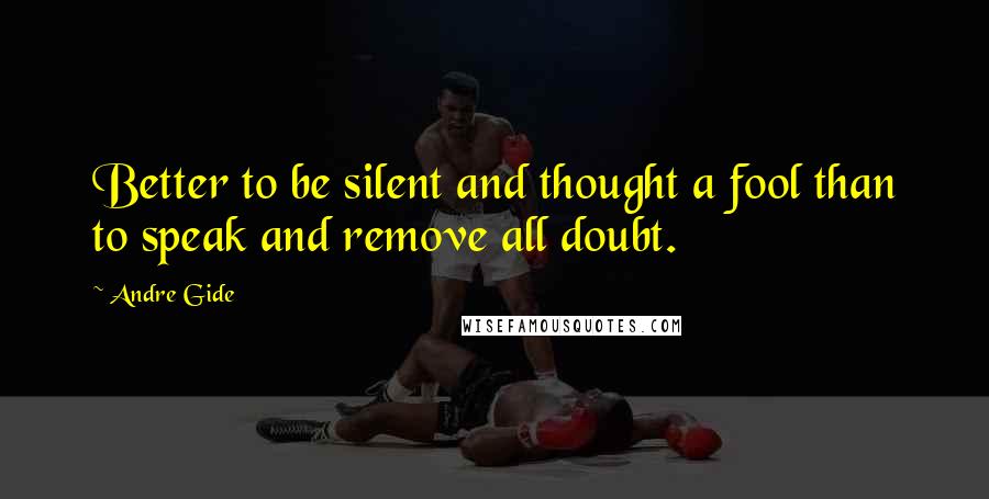 Andre Gide Quotes: Better to be silent and thought a fool than to speak and remove all doubt.