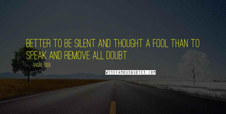 Andre Gide Quotes: Better to be silent and thought a fool than to speak and remove all doubt.