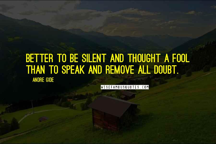 Andre Gide Quotes: Better to be silent and thought a fool than to speak and remove all doubt.
