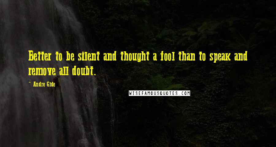 Andre Gide Quotes: Better to be silent and thought a fool than to speak and remove all doubt.