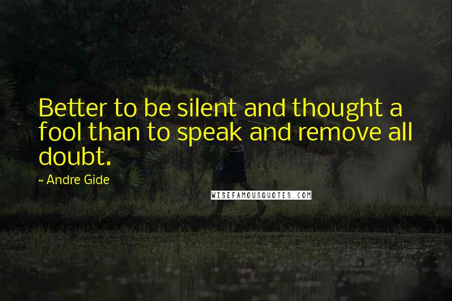 Andre Gide Quotes: Better to be silent and thought a fool than to speak and remove all doubt.