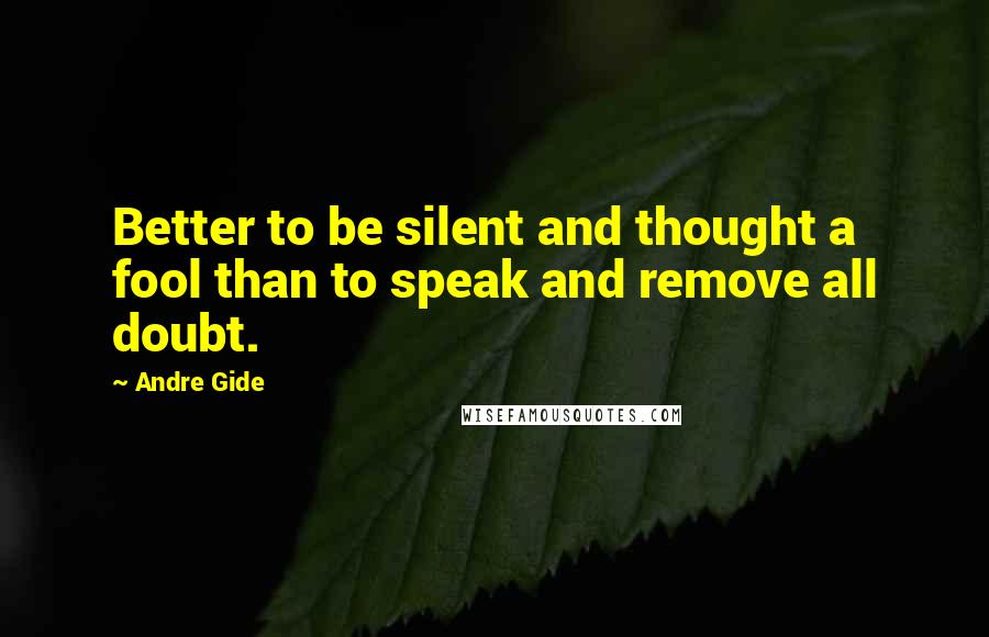 Andre Gide Quotes: Better to be silent and thought a fool than to speak and remove all doubt.