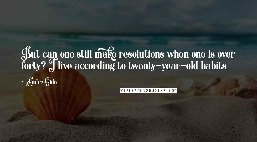 Andre Gide Quotes: But can one still make resolutions when one is over forty? I live according to twenty-year-old habits.