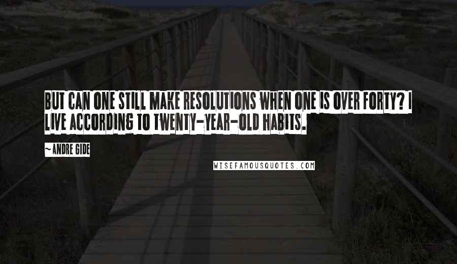 Andre Gide Quotes: But can one still make resolutions when one is over forty? I live according to twenty-year-old habits.