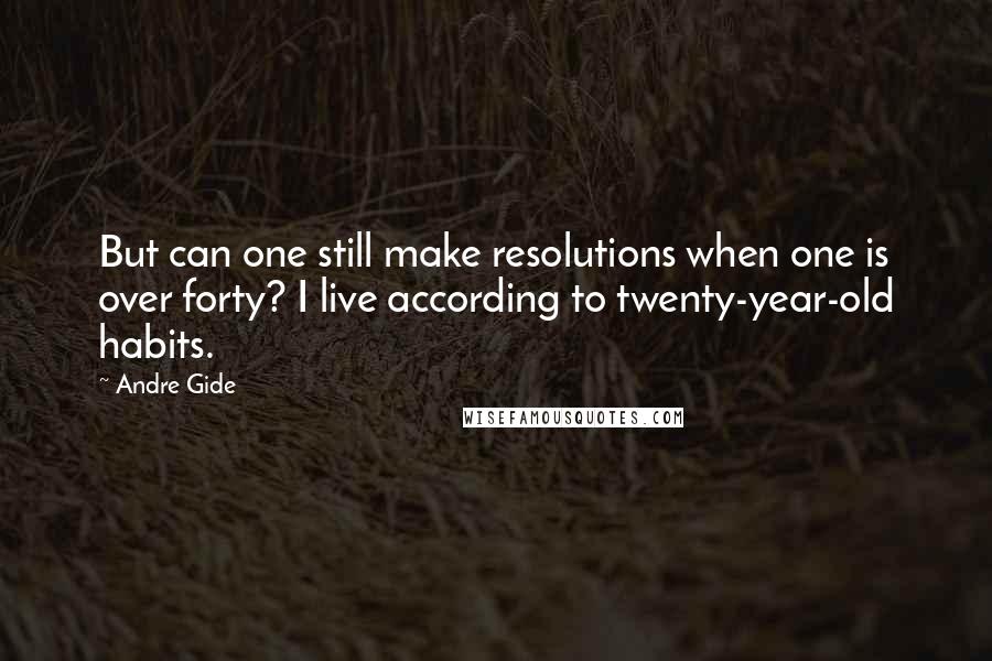 Andre Gide Quotes: But can one still make resolutions when one is over forty? I live according to twenty-year-old habits.